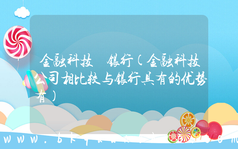 金融科技 银行(金融科技公司相比较与银行具有的优势有)